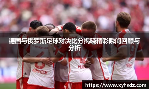 德国与俄罗斯足球对决比分揭晓精彩瞬间回顾与分析
